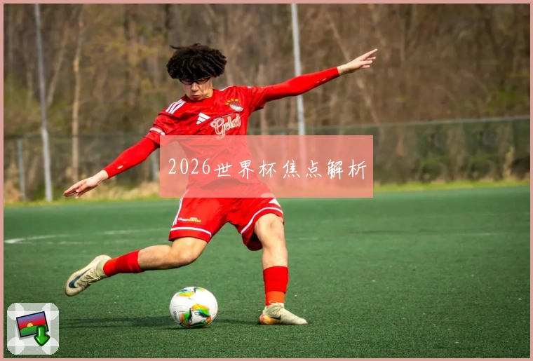 2026世界杯焦点解析