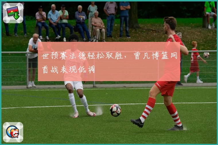 世预赛法德轻松取胜，曾凡博篮网首战表现低调