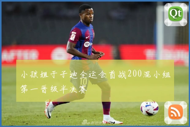 小孩姐于子迪全运会首战200混小组第一晋级半决赛