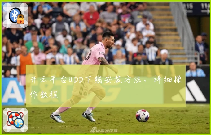 开云平台app下载安装方法，详细操作教程