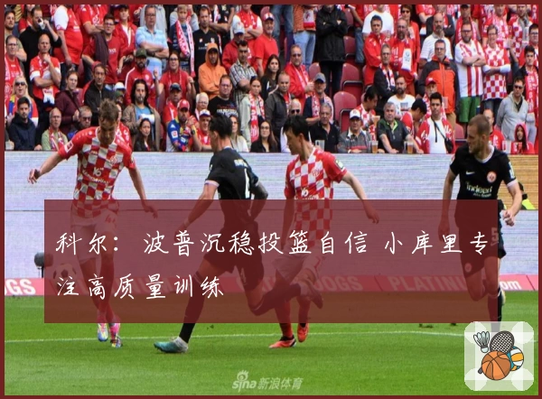 科尔：波普沉稳投篮自信 小库里专注高质量训练