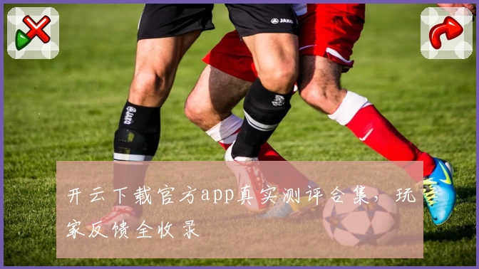 开云下载官方app真实测评合集，玩家反馈全收录