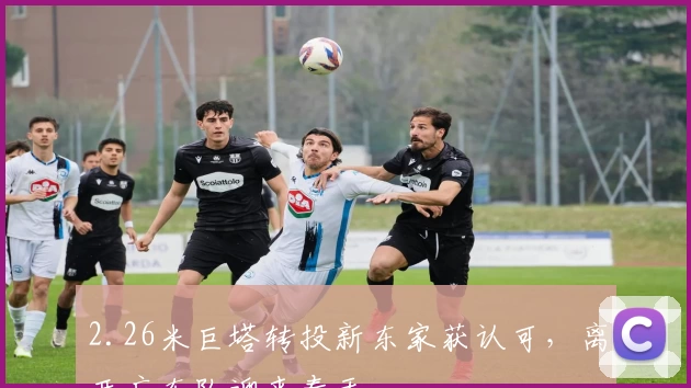 2.26米巨塔转投新东家获认可，离开广东队迎来春天