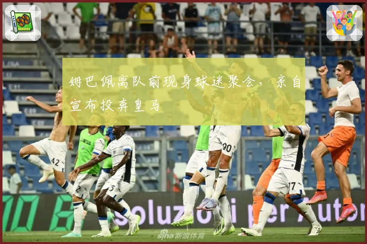 姆巴佩离队前现身球迷聚会，亲自宣布投奔皇马