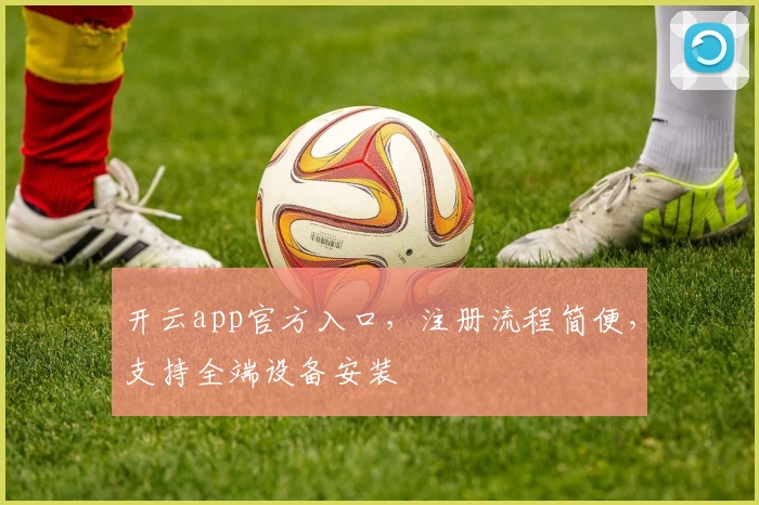 开云app官方入口，注册流程简便，支持全端设备安装