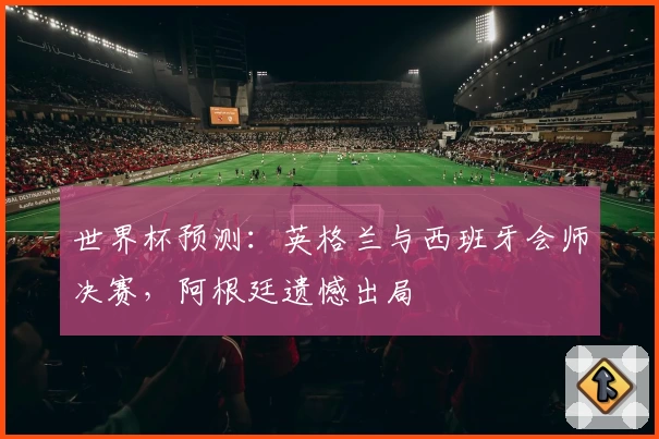 世界杯预测：英格兰与西班牙会师决赛，阿根廷遗憾出局