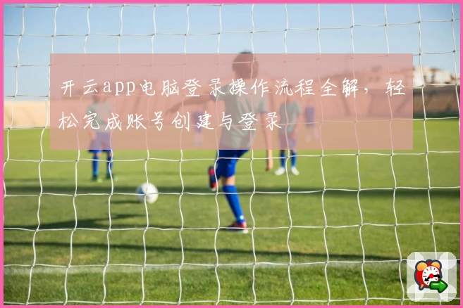 开云app电脑登录操作流程全解，轻松完成账号创建与登录