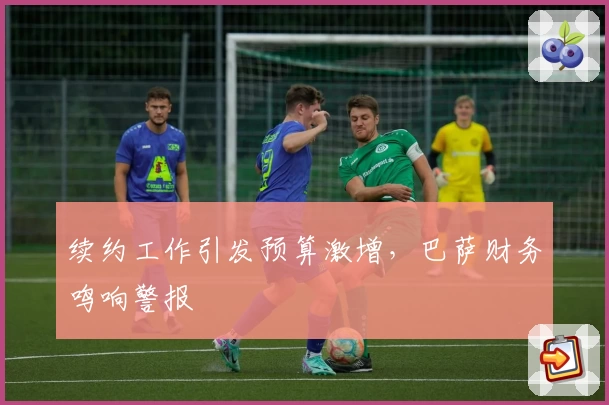续约工作引发预算激增，巴萨财务鸣响警报