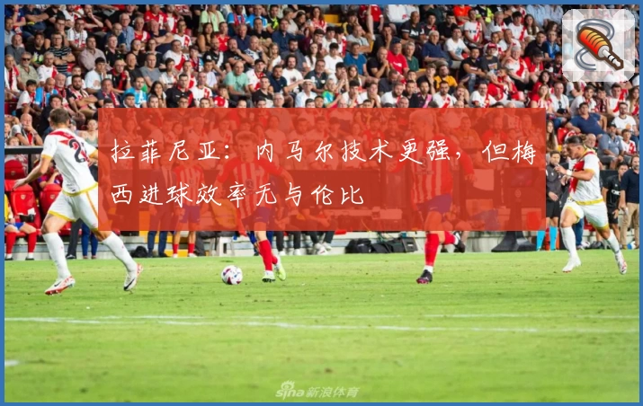 拉菲尼亚:内马尔技术更强,但梅西进球效率无与伦比
