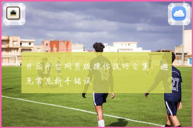 开云平台网页版操作技巧合集，避免常见新手错误