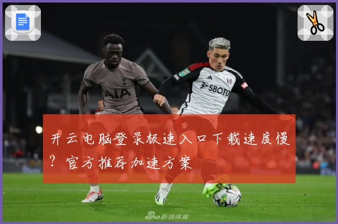 开云电脑登录极速入口下载速度慢？官方推荐加速方案