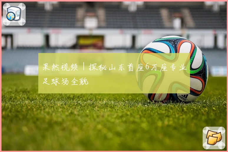 果然视频｜探秘山东首座6万座专业足球场全貌