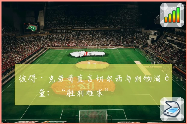 彼得·克劳奇直言切尔西与利物浦较量：“胜利难求”