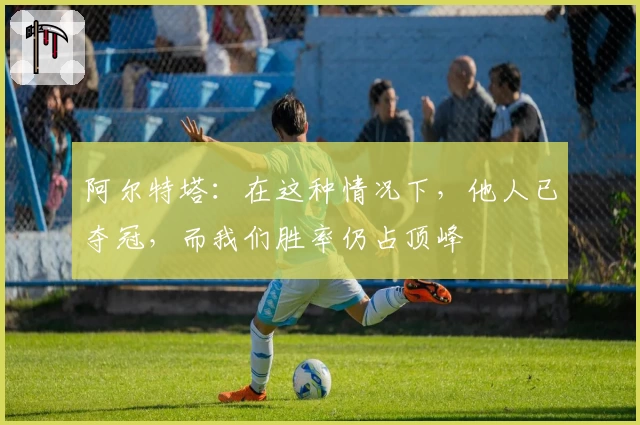 阿尔特塔：在这种情况下，他人已夺冠，而我们胜率仍占顶峰