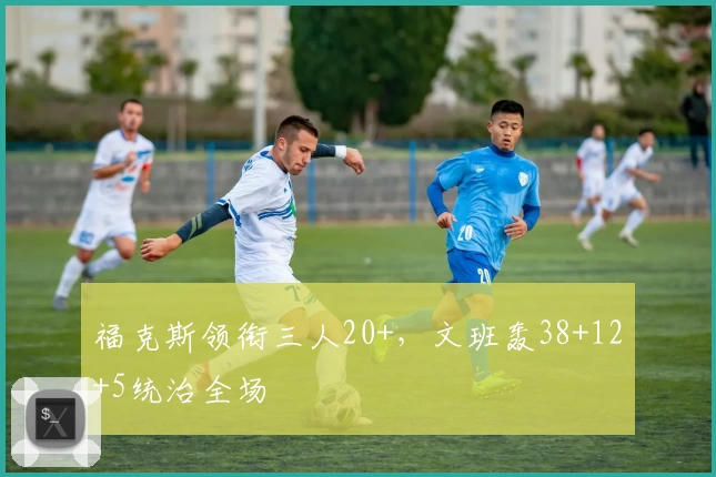 福克斯领衔三人20+，文班轰38+12+5统治全场