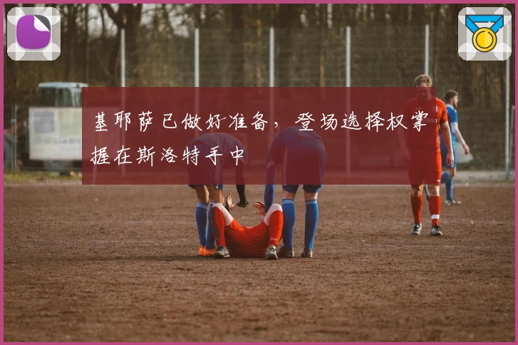基耶萨已做好准备，登场选择权掌握在斯洛特手中