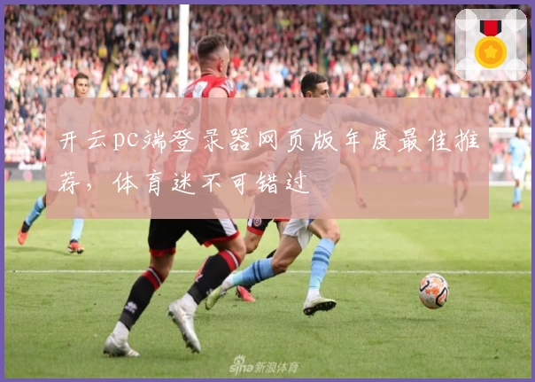 开云pc端登录器网页版年度最佳推荐，体育迷不可错过