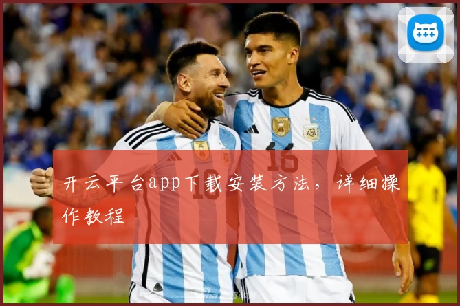 开云平台app下载安装方法，详细操作教程