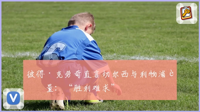 彼得·克劳奇直言切尔西与利物浦较量:“胜利难求”