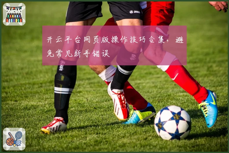 开云平台网页版操作技巧合集，避免常见新手错误