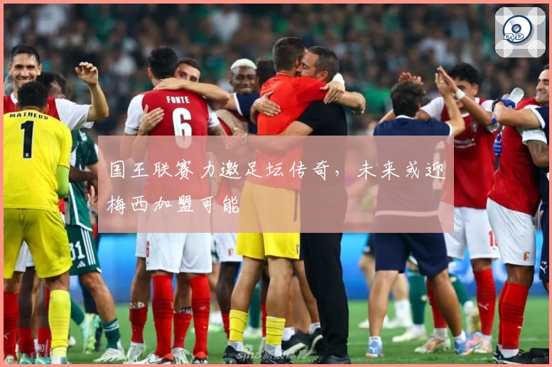 国王联赛力邀足坛传奇，未来或迎梅西加盟可能