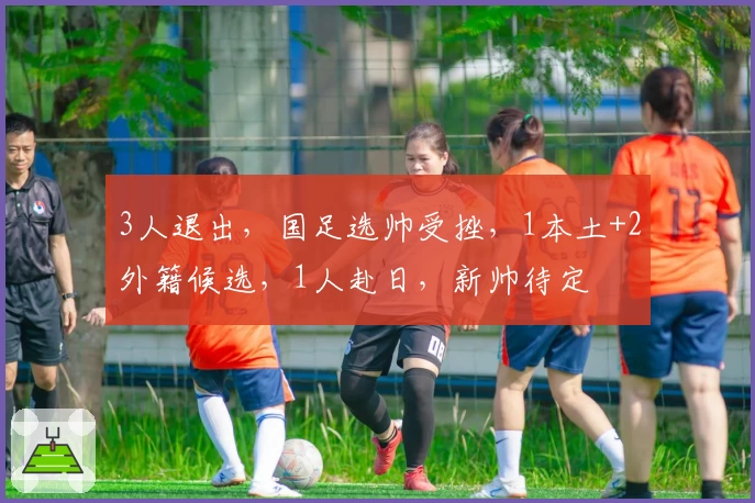 3人退出,国足选帅受挫,1本土+2外籍候选,1人赴日,新帅待定