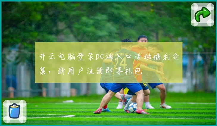 开云电脑登录pc端入口活动福利合集，新用户注册即享礼包