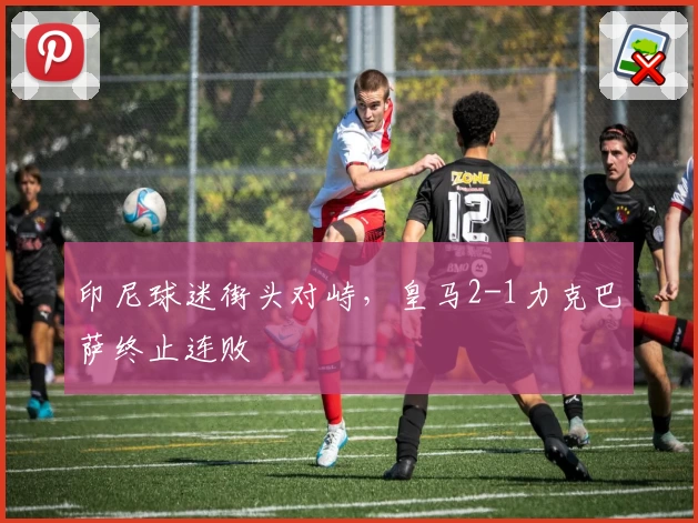 印尼球迷街头对峙，皇马2-1力克巴萨终止连败