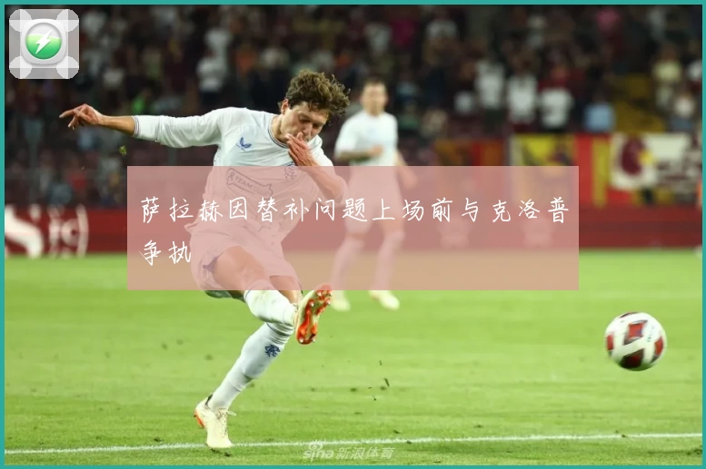 萨拉赫因替补问题上场前与克洛普争执