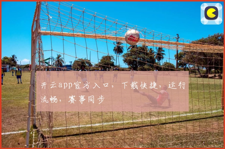 开云app官方入口，下载快捷，运行流畅，赛事同步