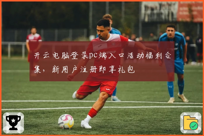 开云电脑登录pc端入口活动福利合集，新用户注册即享礼包