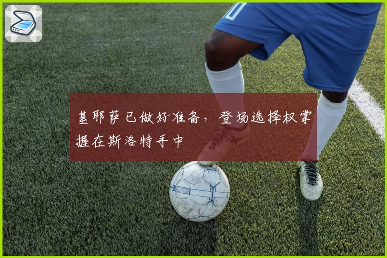 基耶萨已做好准备，登场选择权掌握在斯洛特手中