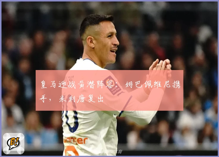 皇马迎战黄潜阵容：姆巴佩维尼携手，米利唐复出