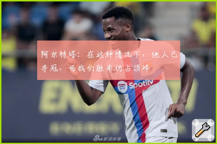阿尔特塔：在这种情况下，他人已夺冠，而我们胜率仍占顶峰