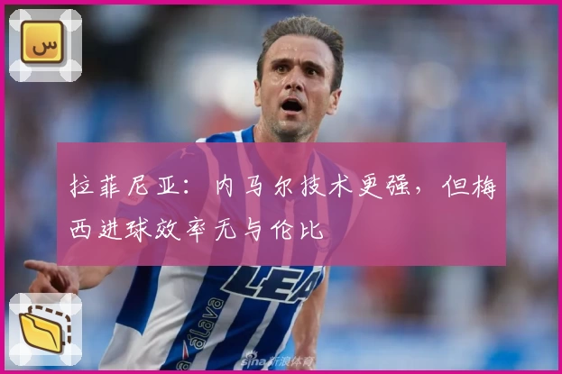 拉菲尼亚:内马尔技术更强,但梅西进球效率无与伦比