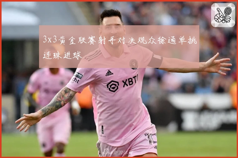 3x3黄金联赛射手对决观众徐通单挑连珠进球