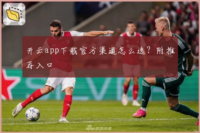 开云app下载官方渠道怎么选？附推荐入口