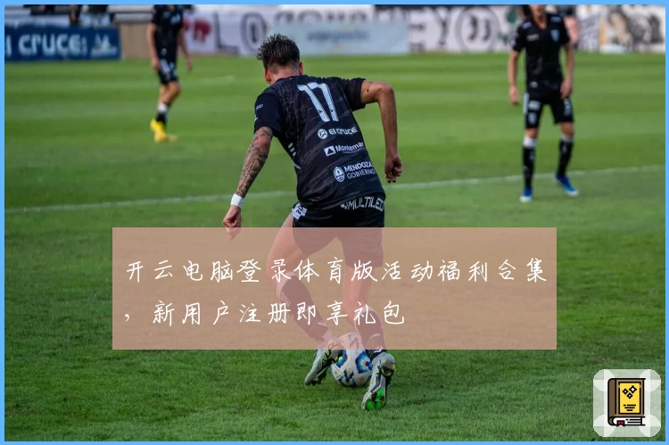 开云电脑登录体育版活动福利合集，新用户注册即享礼包