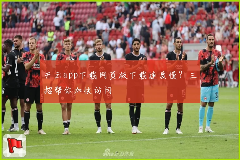 开云app下载网页版下载速度慢？三招帮你加快访问