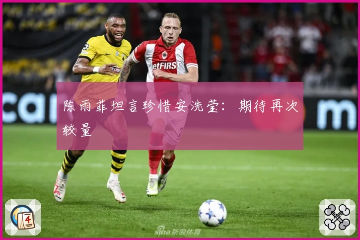 陈雨菲坦言珍惜安洗莹：期待再次较量